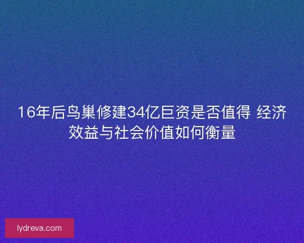 16年后鸟巢修建34亿巨资是否值得 经济效益与社会价值如何衡量 16年后鸟巢修建34亿巨资是否值得 经济效益与社会价值如何衡量
