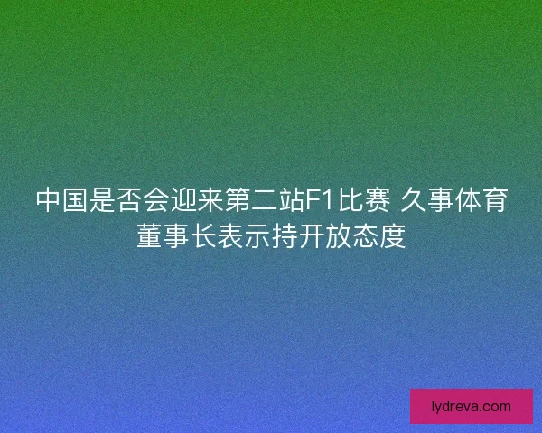 中国是否会迎来第二站F1比赛 久事体育董事长表示持开放态度