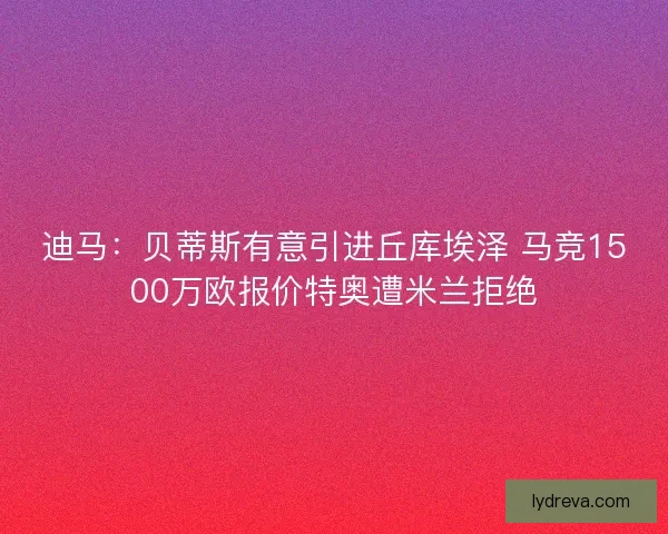 迪马：贝蒂斯有意引进丘库埃泽 马竞1500万欧报价特奥遭米兰拒绝