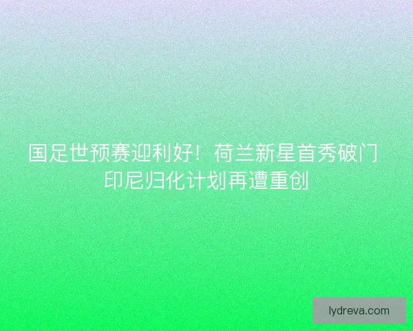 国足世预赛迎利好！荷兰新星首秀破门 印尼归化计划再遭重创