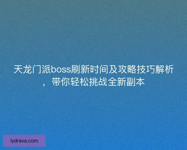天龙门派boss刷新时间及攻略技巧解析，带你轻松挑战全新副本
