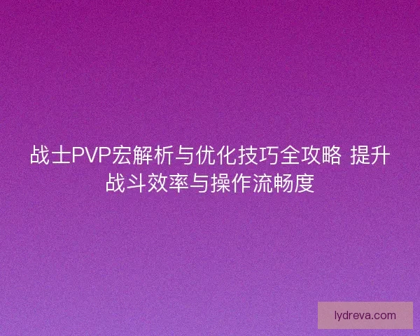 战士PVP宏解析与优化技巧全攻略 提升战斗效率与操作流畅度