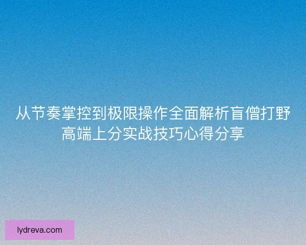 从节奏掌控到极限操作全面解析盲僧打野高端上分实战技巧心得分享 从节奏掌控到极限操作全面解析盲僧打野高端上分实战技巧心得分享