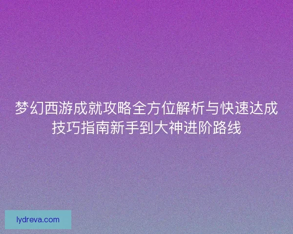 梦幻西游成就攻略全方位解析与快速达成技巧指南新手到大神进阶路线