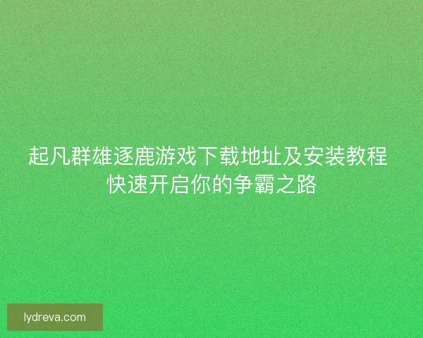 起凡群雄逐鹿游戏下载地址及安装教程 快速开启你的争霸之路