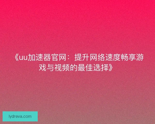 《uu加速器官网:提升网络速度畅享游戏与视频的最佳选择》 《uu加速器官网:提升网络速度畅享游戏与视频的最佳选择》