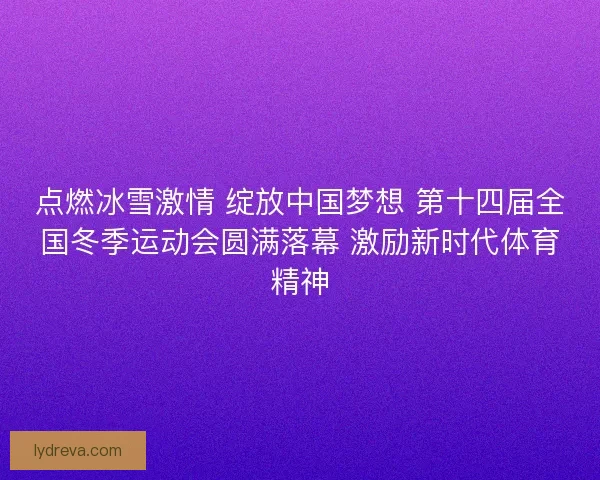 点燃冰雪激情 绽放中国梦想 第十四届全国冬季运动会圆满落幕 激励新时代体育精神 点燃冰雪激情 绽放中国梦想 第十四届全国冬季运动会圆满落幕 激励新时代体育精神