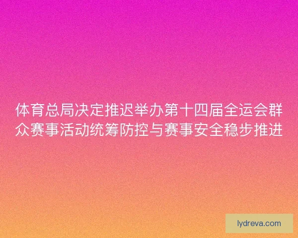 体育总局决定推迟举办第十四届全运会群众赛事活动统筹防控与赛事安全稳步推进