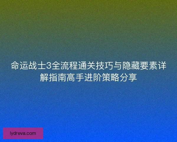 命运战士3全流程通关技巧与隐藏要素详解指南高手进阶策略分享