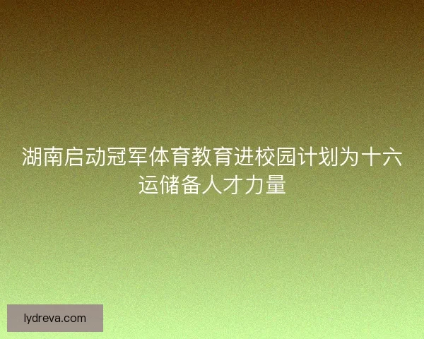 湖南启动冠军体育教育进校园计划为十六运储备人才力量