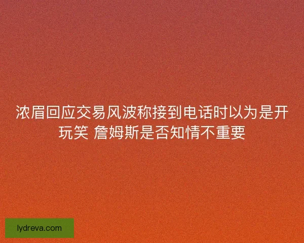 浓眉回应交易风波称接到电话时以为是开玩笑 詹姆斯是否知情不重要 浓眉回应交易风波称接到电话时以为是开玩笑 詹姆斯是否知情不重要