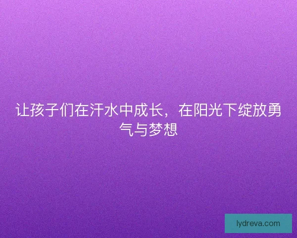 让孩子们在汗水中成长,在阳光下绽放勇气与梦想 让孩子们在汗水中成长,在阳光下绽放勇气与梦想