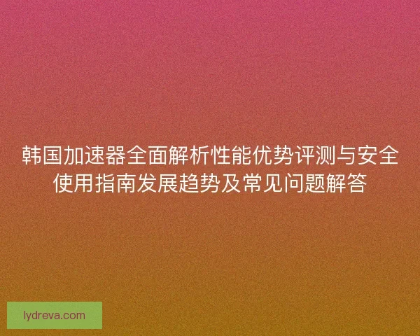 韩国加速器全面解析性能优势评测与安全使用指南发展趋势及常见问题解答 韩国加速器全面解析性能优势评测与安全使用指南发展趋势及常见问题解答