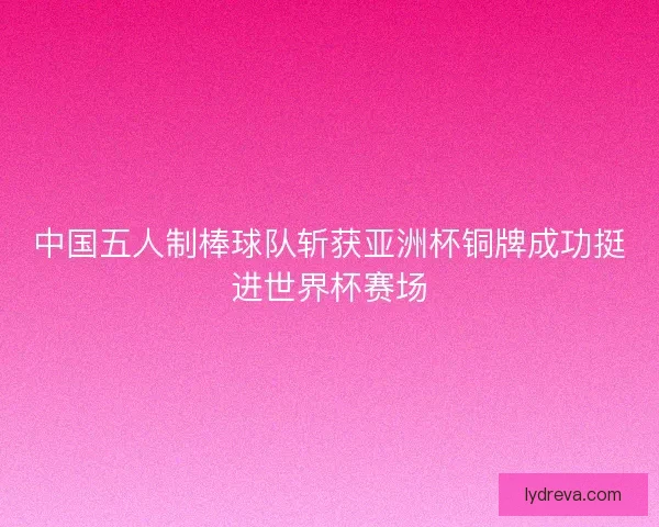 中国五人制棒球队斩获亚洲杯铜牌成功挺进世界杯赛场 中国五人制棒球队斩获亚洲杯铜牌成功挺进世界杯赛场