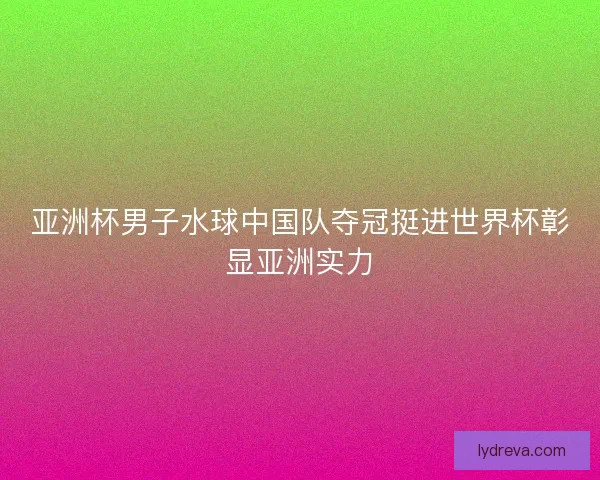 亚洲杯男子水球中国队夺冠挺进世界杯彰显亚洲实力 亚洲杯男子水球中国队夺冠挺进世界杯彰显亚洲实力
