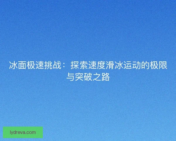 冰面极速挑战:探索速度滑冰运动的极限与突破之路 冰面极速挑战:探索速度滑冰运动的极限与突破之路