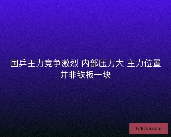 国乒主力竞争激烈 内部压力大 主力位置并非铁板一块 国乒主力竞争激烈 内部压力大 主力位置并非铁板一块