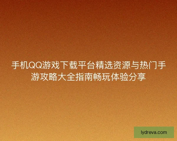手机QQ游戏下载平台精选资源与热门手游攻略大全指南畅玩体验分享 手机QQ游戏下载平台精选资源与热门手游攻略大全指南畅玩体验分享
