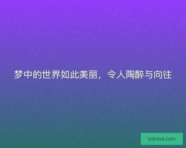 梦中的世界如此美丽,令人陶醉与向往 梦中的世界如此美丽,令人陶醉与向往