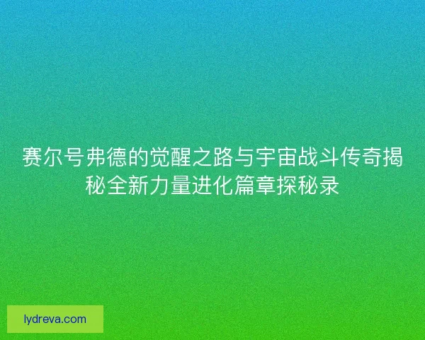 赛尔号弗德的觉醒之路与宇宙战斗传奇揭秘全新力量进化篇章探秘录 赛尔号弗德的觉醒之路与宇宙战斗传奇揭秘全新力量进化篇章探秘录