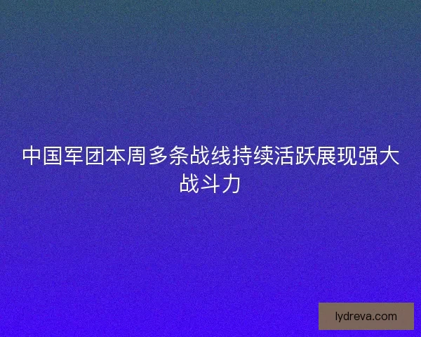 中国军团本周多条战线持续活跃展现强大战斗力 中国军团本周多条战线持续活跃展现强大战斗力