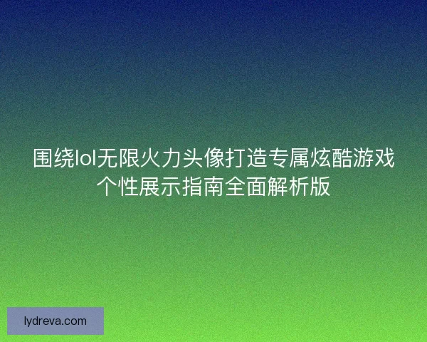 围绕lol无限火力头像打造专属炫酷游戏个性展示指南全面解析版 围绕lol无限火力头像打造专属炫酷游戏个性展示指南全面解析版