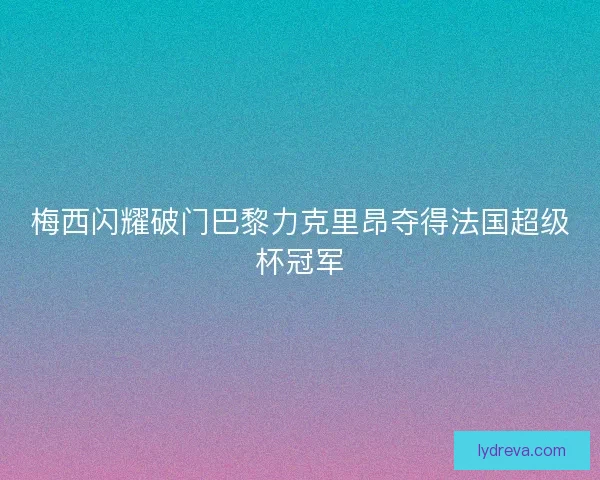 梅西闪耀破门巴黎力克里昂夺得法国超级杯冠军