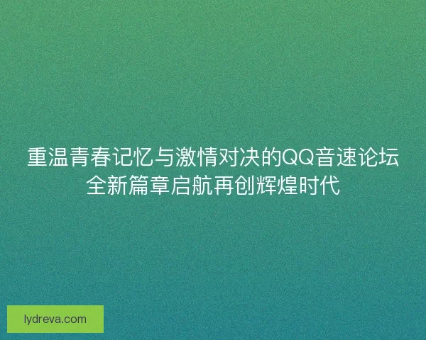 重温青春记忆与激情对决的QQ音速论坛全新篇章启航再创辉煌时代