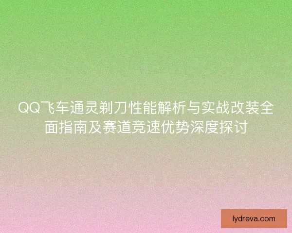 QQ飞车通灵剃刀性能解析与实战改装全面指南及赛道竞速优势深度探讨