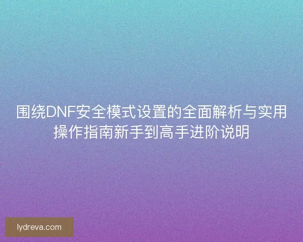 围绕DNF安全模式设置的全面解析与实用操作指南新手到高手进阶说明 围绕DNF安全模式设置的全面解析与实用操作指南新手到高手进阶说明