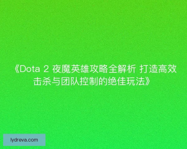 《Dota 2 夜魔英雄攻略全解析 打造高效击杀与团队控制的绝佳玩法》