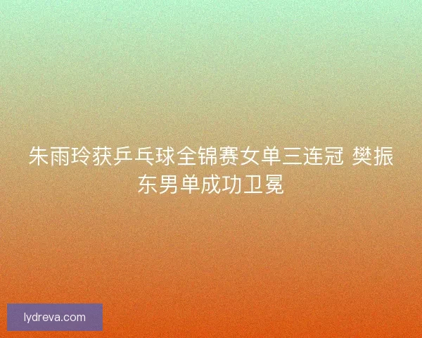 朱雨玲获乒乓球全锦赛女单三连冠 樊振东男单成功卫冕 朱雨玲获乒乓球全锦赛女单三连冠 樊振东男单成功卫冕