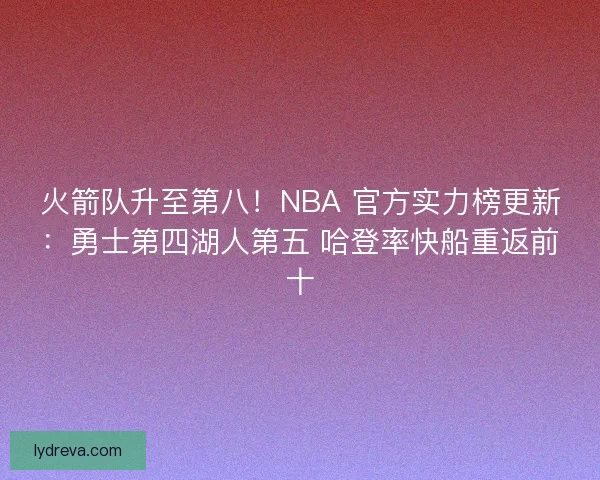火箭队升至第八！NBA 官方实力榜更新：勇士第四湖人第五 哈登率快船重返前十