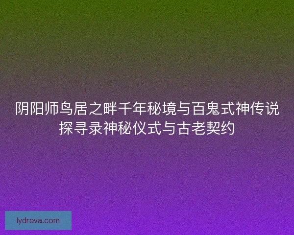 阴阳师鸟居之畔千年秘境与百鬼式神传说探寻录神秘仪式与古老契约