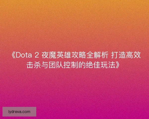 《Dota 2 夜魔英雄攻略全解析 打造高效击杀与团队控制的绝佳玩法》