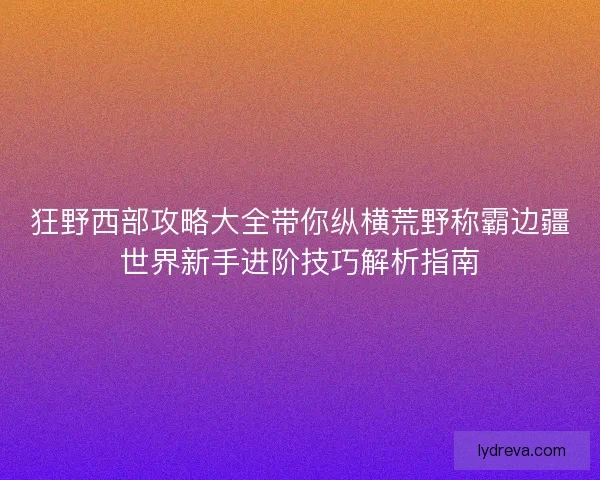 狂野西部攻略大全带你纵横荒野称霸边疆世界新手进阶技巧解析指南