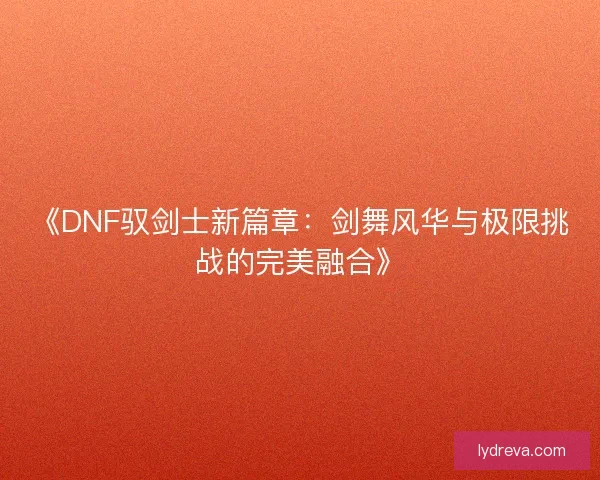 《DNF驭剑士新篇章：剑舞风华与极限挑战的完美融合》