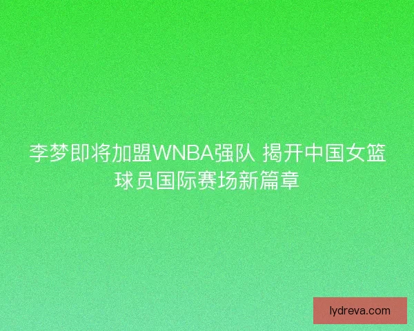 李梦即将加盟WNBA强队 揭开中国女篮球员国际赛场新篇章