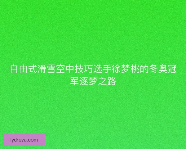 自由式滑雪空中技巧选手徐梦桃的冬奥冠军逐梦之路