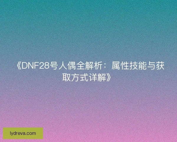 《DNF28号人偶全解析：属性技能与获取方式详解》
