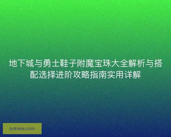 地下城与勇士鞋子附魔宝珠大全解析与搭配选择进阶攻略指南实用详解 地下城与勇士鞋子附魔宝珠大全解析与搭配选择进阶攻略指南实用详解
