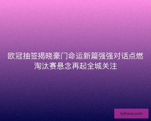 欧冠抽签揭晓豪门命运新篇强强对话点燃淘汰赛悬念再起全城关注 欧冠抽签揭晓豪门命运新篇强强对话点燃淘汰赛悬念再起全城关注