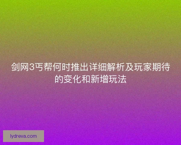 剑网3丐帮何时推出详细解析及玩家期待的变化和新增玩法 剑网3丐帮何时推出详细解析及玩家期待的变化和新增玩法