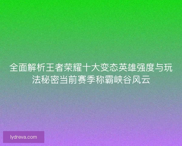 全面解析王者荣耀十大变态英雄强度与玩法秘密当前赛季称霸峡谷风云 全面解析王者荣耀十大变态英雄强度与玩法秘密当前赛季称霸峡谷风云